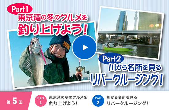 第5回 Part1 東京湾の冬のグルメを釣り上げよう！ Part2 川から名所を見るリバークルージング！